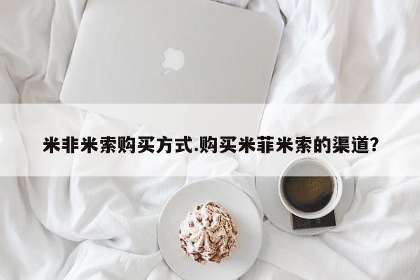 米非米索私人微信米非米索购买方式.购买米菲米索的渠道？