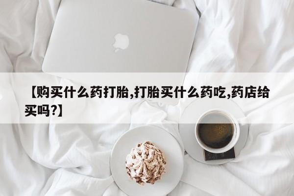 米非米索私人微信【购买什么药打胎,打胎买什么药吃,药店给买吗?】