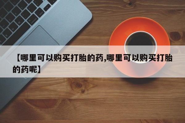 米非米索私人微信【哪里可以购买打胎的药,哪里可以购买打胎的药呢】