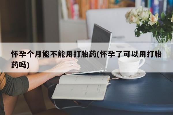 米非米索私人微信怀孕个月能不能用打胎药(怀孕了可以用打胎药吗)