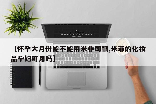 米非米索私人微信【怀孕大月份能不能用米非司酮,米菲的化妆品孕妇可用吗】