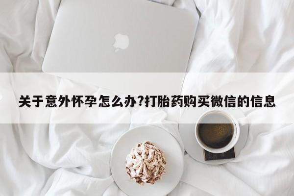 米非米索私人微信关于意外怀孕怎么办?打胎药购买微信的信息