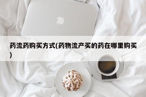 米非米索私人微信药流药购买方式(药物流产买的药在哪里购买)