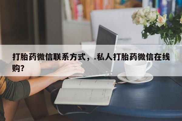 米非米索私人微信打胎药微信联系方式，.私人打胎药微信在线购？