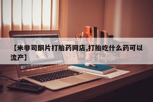 米非米索私人微信【米非司酮片打胎药网店,打胎吃什么药可以流产】