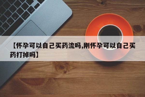 米非米索私人微信【怀孕可以自己买药流吗,刚怀孕可以自己买药打掉吗】