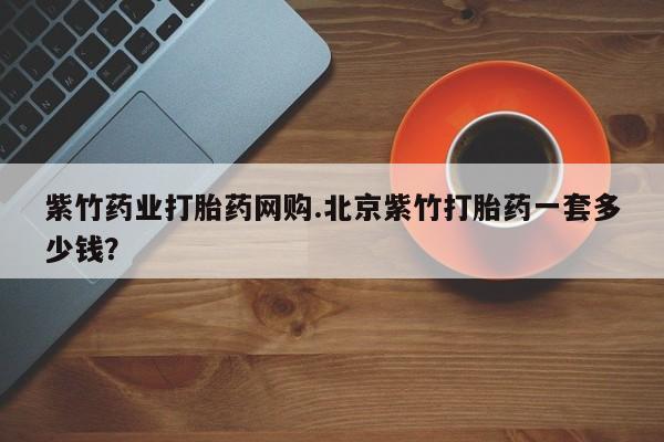 米非米索私人微信紫竹药业打胎药网购.北京紫竹打胎药一套多少钱？