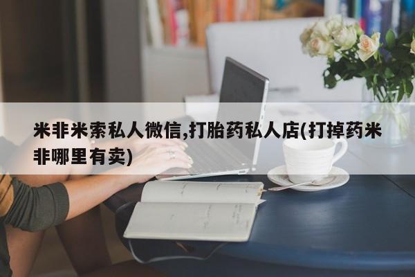 米非米索私人微信,打胎药私人店(打掉药米非哪里有卖)